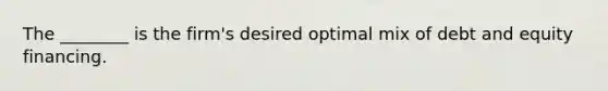 The ________ is the firm's desired optimal mix of debt and equity financing.