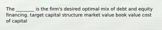 The ________ is the firm's desired optimal mix of debt and equity financing. target capital structure market value book value cost of capital