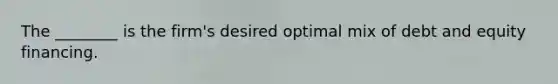 The​ ________ is the​ firm's desired optimal mix of debt and equity financing.