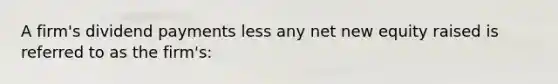 A firm's dividend payments less any net new equity raised is referred to as the firm's: