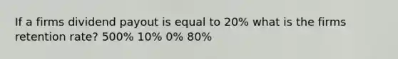 If a firms dividend payout is equal to 20% what is the firms retention rate? 500% 10% 0% 80%