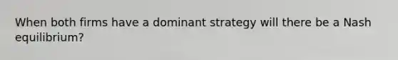 When both firms have a dominant strategy will there be a Nash equilibrium?