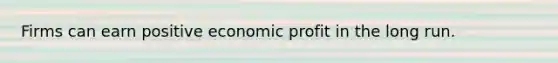 Firms can earn positive economic profit in the long run.