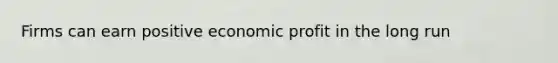 Firms can earn positive economic profit in the long run