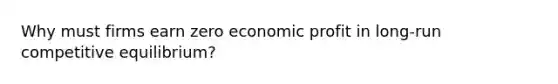 Why must firms earn zero economic profit in long-run competitive equilibrium?