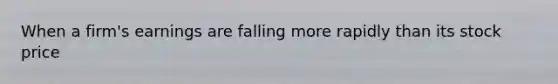 When a firm's earnings are falling more rapidly than its stock price