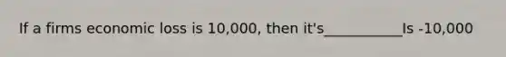 If a firms economic loss is 10,000, then it's___________Is -10,000