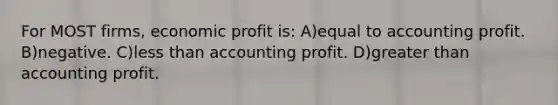 For MOST firms, economic profit is: A)equal to accounting profit. B)negative. C)less than accounting profit. D)greater than accounting profit.