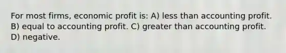 For most firms, economic profit is: A) less than accounting profit. B) equal to accounting profit. C) greater than accounting profit. D) negative.