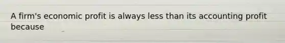 A firm's economic profit is always less than its accounting profit because