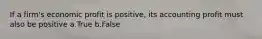 If a firm's economic profit is positive, its accounting profit must also be positive a.True b.False