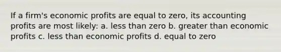 If a firm's economic profits are equal to zero, its accounting profits are most likely: a. less than zero b. greater than economic profits c. less than economic profits d. equal to zero