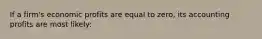 If a firm's economic profits are equal to zero, its accounting profits are most likely: