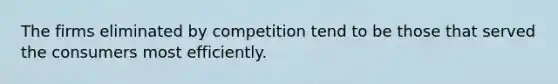 The firms eliminated by competition tend to be those that served the consumers most efficiently.