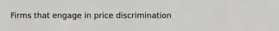 Firms that engage in price discrimination