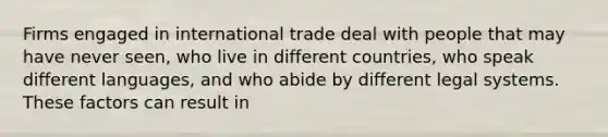 Firms engaged in international trade deal with people that may have never seen, who live in different countries, who speak different languages, and who abide by different legal systems. These factors can result in