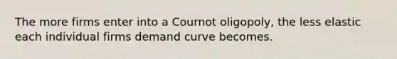 The more firms enter into a Cournot oligopoly, the less elastic each individual firms demand curve becomes.