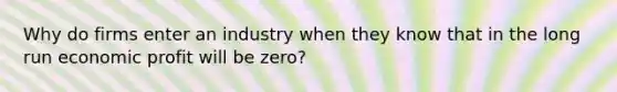 Why do firms enter an industry when they know that in the long run economic profit will be zero?