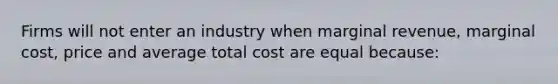 Firms will not enter an industry when marginal revenue, marginal cost, price and average total cost are equal because: