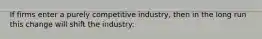 If firms enter a purely competitive industry, then in the long run this change will shift the industry: