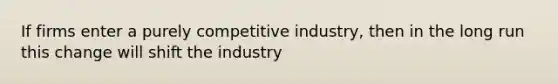 If firms enter a purely competitive industry, then in the long run this change will shift the industry