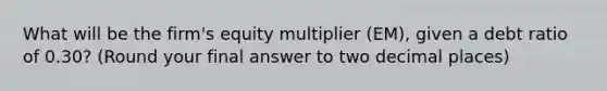 What will be the firm's equity multiplier (EM), given a debt ratio of 0.30? (Round your final answer to two decimal places)