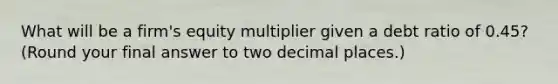 What will be a firm's equity multiplier given a debt ratio of 0.45? (Round your final answer to two decimal places.)