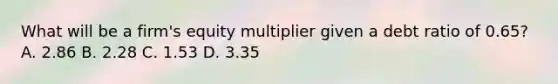 What will be a firm's equity multiplier given a debt ratio of 0.65? A. 2.86 B. 2.28 C. 1.53 D. 3.35