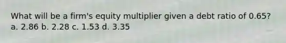 What will be a firm's equity multiplier given a debt ratio of 0.65? a. 2.86 b. 2.28 c. 1.53 d. 3.35