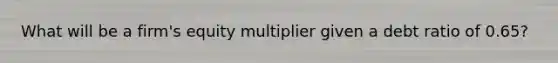 What will be a firm's equity multiplier given a debt ratio of 0.65?