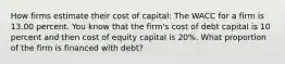 How firms estimate their cost of capital: The WACC for a firm is 13.00 percent. You know that the firm's cost of debt capital is 10 percent and then cost of equity capital is 20%. What proportion of the firm is financed with debt?