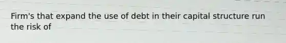 Firm's that expand the use of debt in their capital structure run the risk of