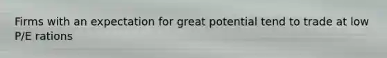 Firms with an expectation for great potential tend to trade at low P/E rations