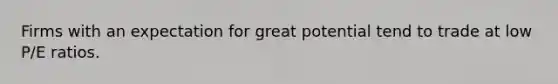 Firms with an expectation for great potential tend to trade at low P/E ratios.