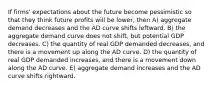 If firms' expectations about the future become pessimistic so that they think future profits will be lower, then A) aggregate demand decreases and the AD curve shifts leftward. B) the aggregate demand curve does not shift, but potential GDP decreases. C) the quantity of real GDP demanded decreases, and there is a movement up along the AD curve. D) the quantity of real GDP demanded increases, and there is a movement down along the AD curve. E) aggregate demand increases and the AD curve shifts rightward.