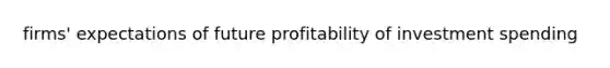 firms' expectations of future profitability of investment spending