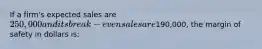 If a firm's expected sales are 250,000 and its break-even sales are190,000, the margin of safety in dollars is: