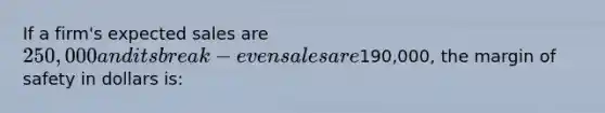 If a firm's expected sales are 250,000 and its break-even sales are190,000, the margin of safety in dollars is: