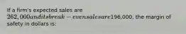 If a firm's expected sales are 262,000 and its break-even sales are196,000, the margin of safety in dollars is: