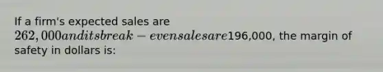 If a firm's expected sales are 262,000 and its break-even sales are196,000, the margin of safety in dollars is: