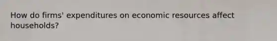 How do firms' expenditures on economic resources affect households?