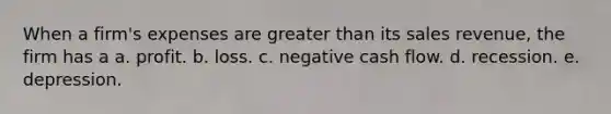 When a firm's expenses are greater than its sales revenue, the firm has a a. profit. b. loss. c. negative cash flow. d. recession. e. depression.