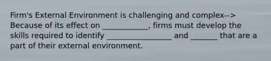 Firm's External Environment is challenging and complex--> Because of its effect on ____________, firms must develop the skills required to identify _________________ and _______ that are a part of their external environment.