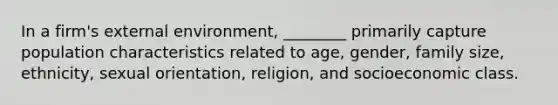 In a firm's external environment, ________ primarily capture population characteristics related to age, gender, family size, ethnicity, sexual orientation, religion, and socioeconomic class.