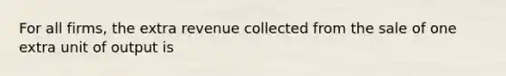 For all firms, the extra revenue collected from the sale of one extra unit of output is