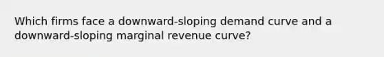 Which firms face a downward-sloping demand curve and a downward-sloping marginal revenue curve?