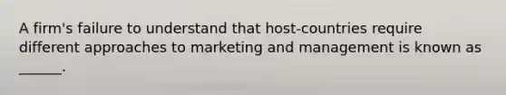 A firm's failure to understand that host-countries require different approaches to marketing and management is known as ______.