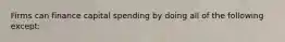 Firms can finance capital spending by doing all of the following except: