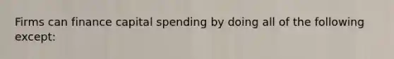 Firms can finance capital spending by doing all of the following except: