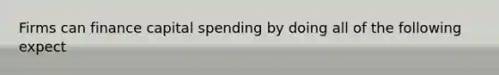 Firms can finance capital spending by doing all of the following expect